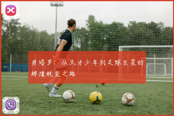 劳塔罗：从天才少年到足球巨星的辉煌蜕变之路