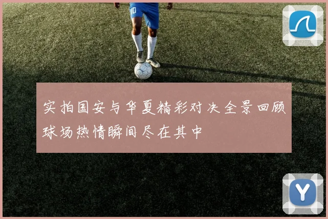 实拍国安与华夏精彩对决全景回顾球场热情瞬间尽在其中