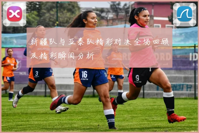 新疆队与亚泰队精彩对决全场回顾及精彩瞬间分析