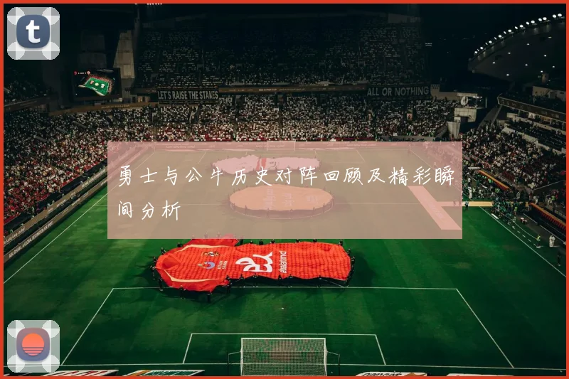 勇士与公牛历史对阵回顾及精彩瞬间分析