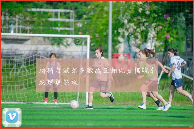 梅斯与波尔多激战正酣比分揭晓引发球迷热议