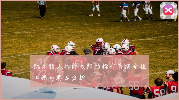 凯尔特人对阵太阳的精彩直播全程回顾与赛后分析
