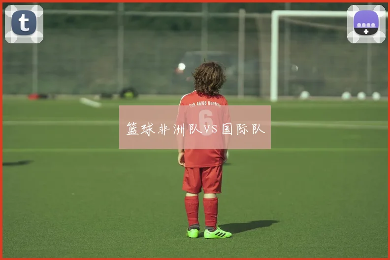 篮球非洲队vs国际队