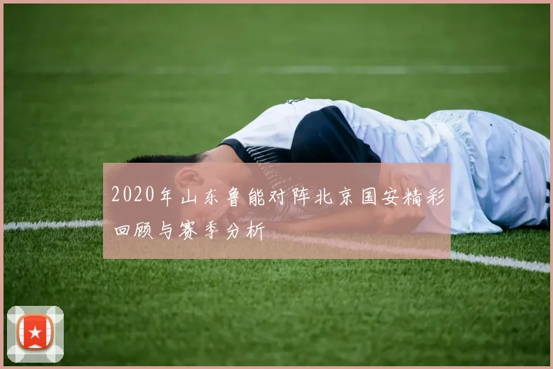 2020年山东鲁能对阵北京国安精彩回顾与赛季分析