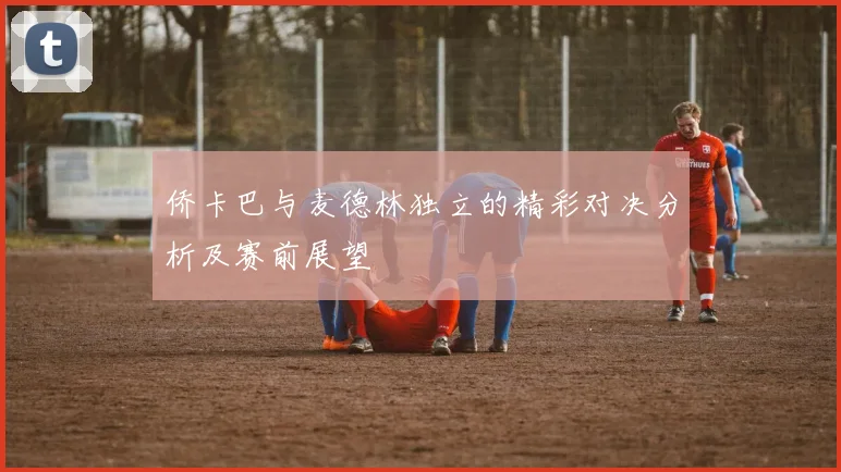 侨卡巴与麦德林独立的精彩对决分析及赛前展望