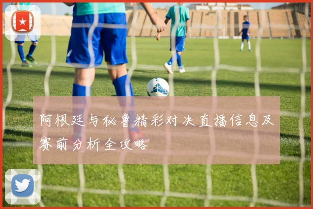 阿根廷与秘鲁精彩对决直播信息及赛前分析全攻略
