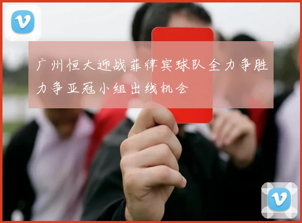 广州恒大迎战菲律宾球队全力争胜力争亚冠小组出线机会