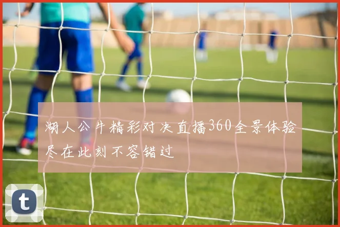 湖人公牛精彩对决直播360全景体验尽在此刻不容错过