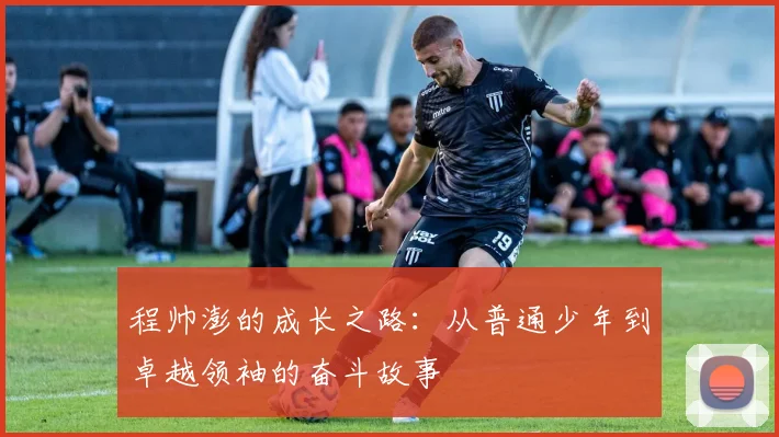 程帅澎的成长之路：从普通少年到卓越领袖的奋斗故事