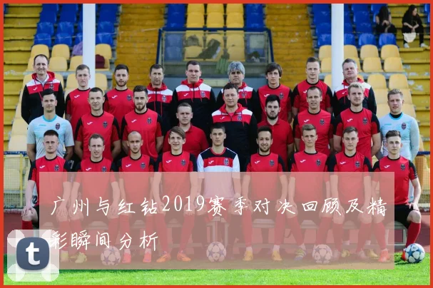 广州与红钻2019赛季对决回顾及精彩瞬间分析