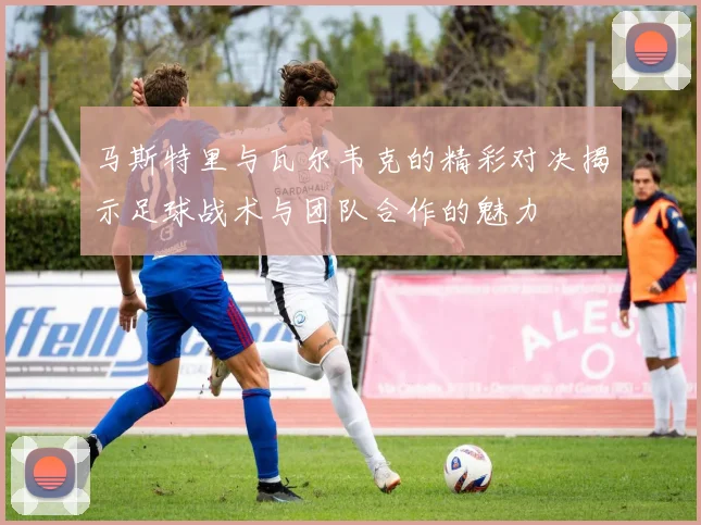 马斯特里与瓦尔韦克的精彩对决揭示足球战术与团队合作的魅力