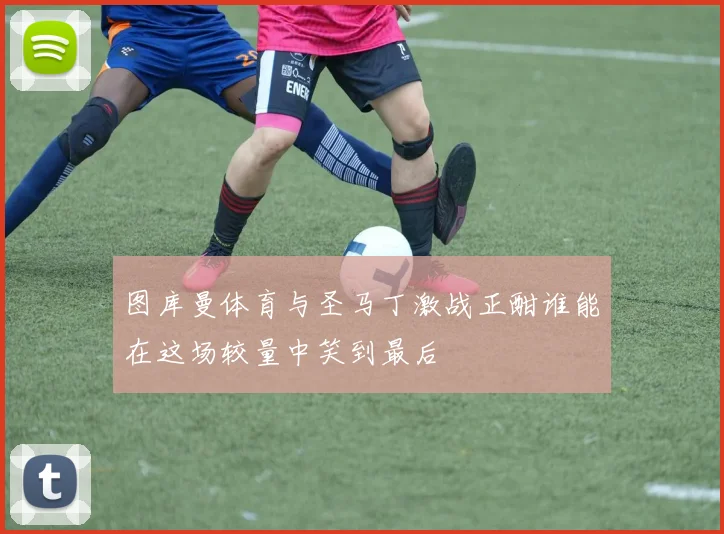 图库曼体育与圣马丁激战正酣谁能在这场较量中笑到最后