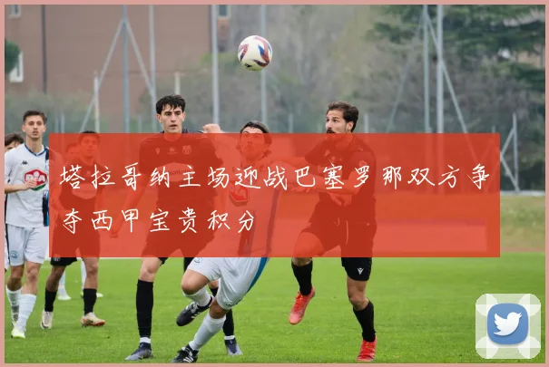 塔拉哥纳主场迎战巴塞罗那双方争夺西甲宝贵积分