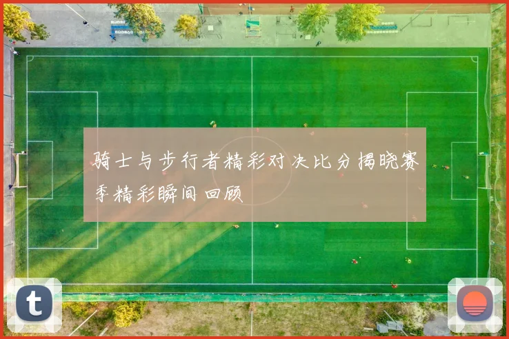 骑士与步行者精彩对决比分揭晓赛季精彩瞬间回顾