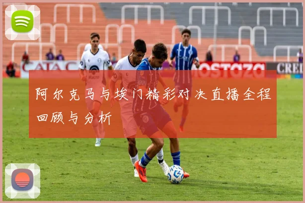阿尔克马与埃门精彩对决直播全程回顾与分析