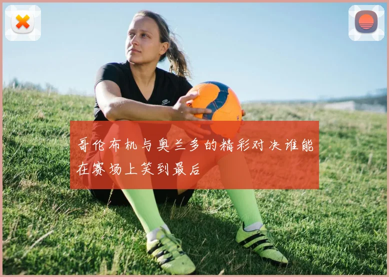哥伦布机与奥兰多的精彩对决谁能在赛场上笑到最后