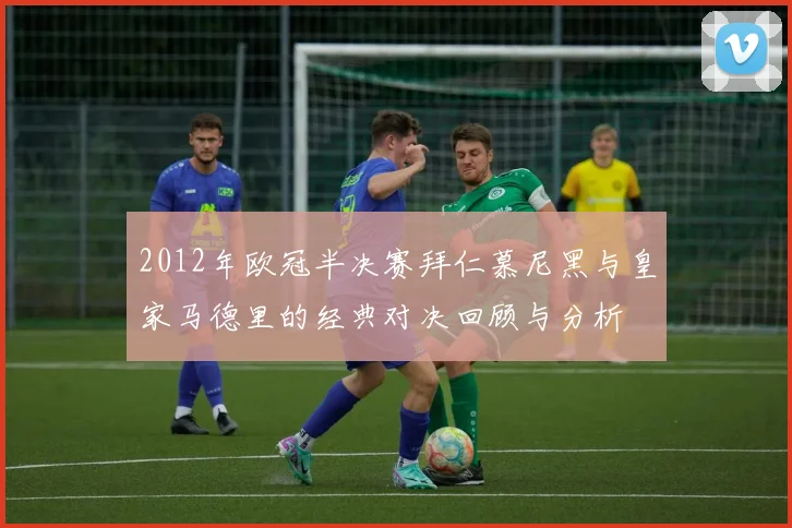 2012年欧冠半决赛拜仁慕尼黑与皇家马德里的经典对决回顾与分析