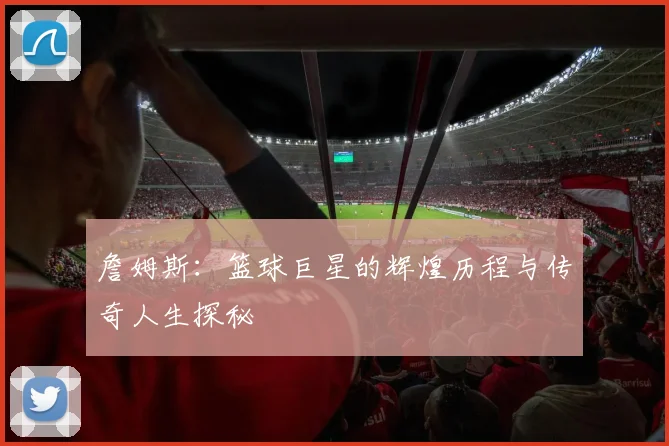 詹姆斯：篮球巨星的辉煌历程与传奇人生探秘