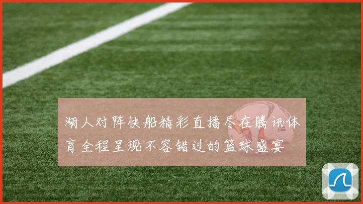 湖人对阵快船精彩直播尽在腾讯体育全程呈现不容错过的篮球盛宴