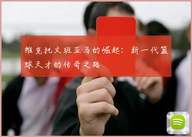维克托文班亚马的崛起：新一代篮球天才的传奇之路