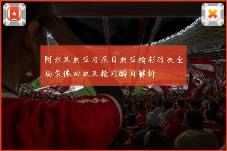 阿尔及利亚与尼日利亚精彩对决全场录像回放及精彩瞬间解析