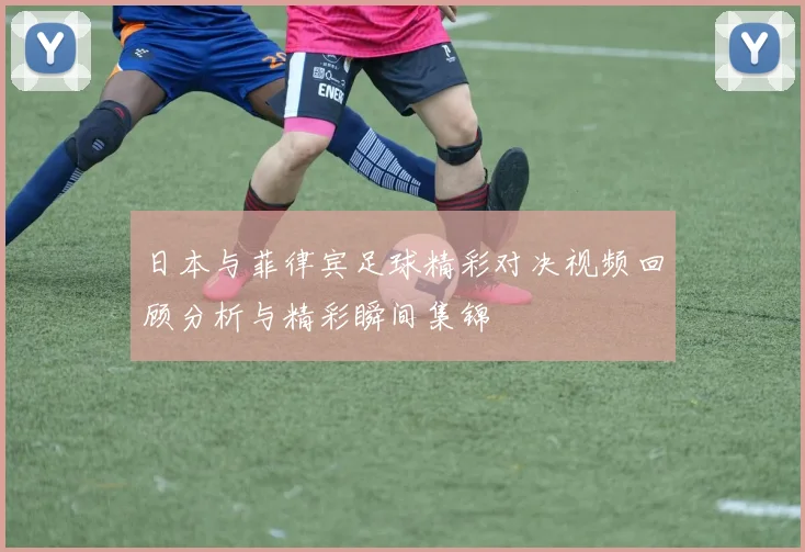 日本与菲律宾足球精彩对决视频回顾分析与精彩瞬间集锦