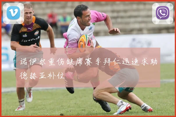诺伊尔重伤缺席赛季拜仁迅速求助德赫亚补位