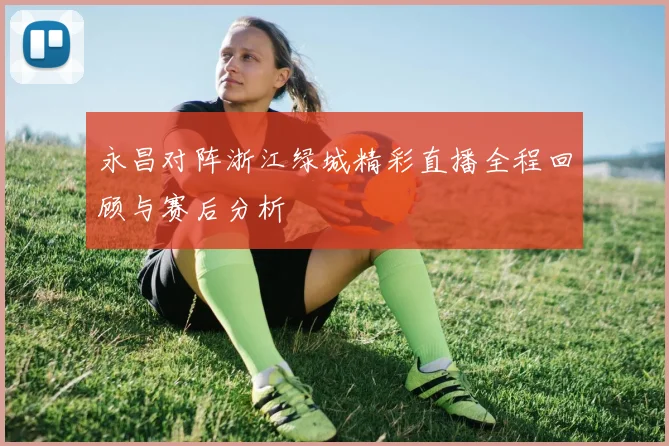 永昌对阵浙江绿城精彩直播全程回顾与赛后分析
