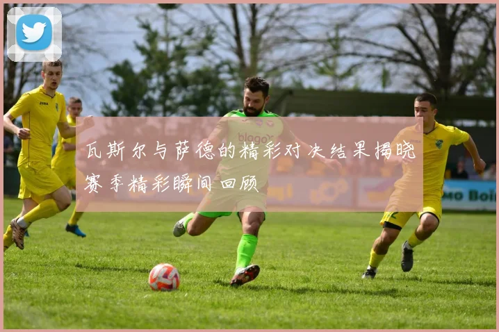 瓦斯尔与萨德的精彩对决结果揭晓赛季精彩瞬间回顾