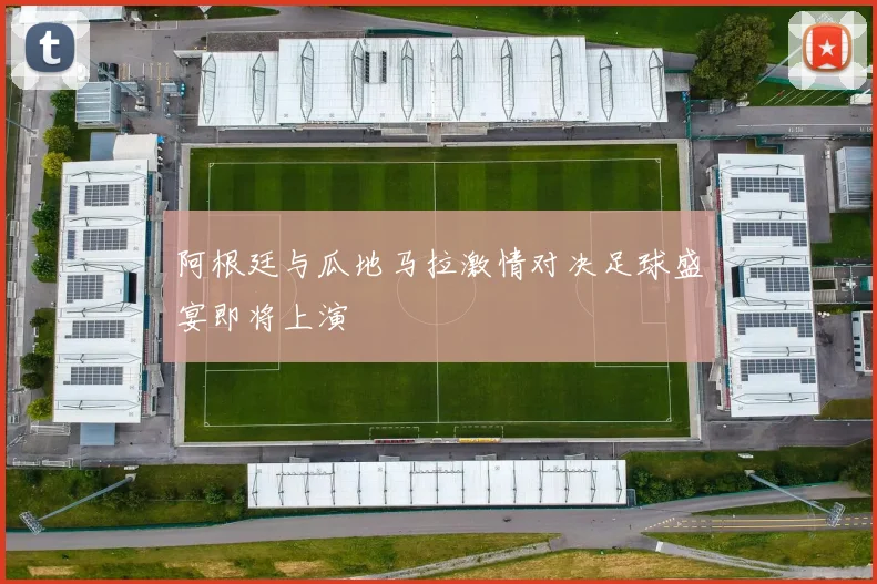阿根廷与瓜地马拉激情对决足球盛宴即将上演