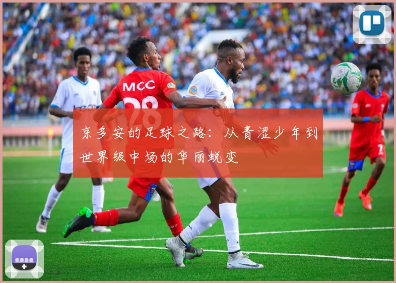 京多安的足球之路：从青涩少年到世界级中场的华丽蜕变