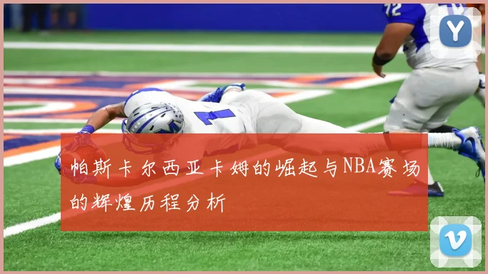 帕斯卡尔西亚卡姆的崛起与NBA赛场的辉煌历程分析