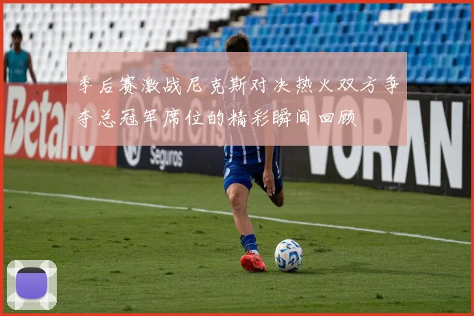 季后赛激战尼克斯对决热火双方争夺总冠军席位的精彩瞬间回顾