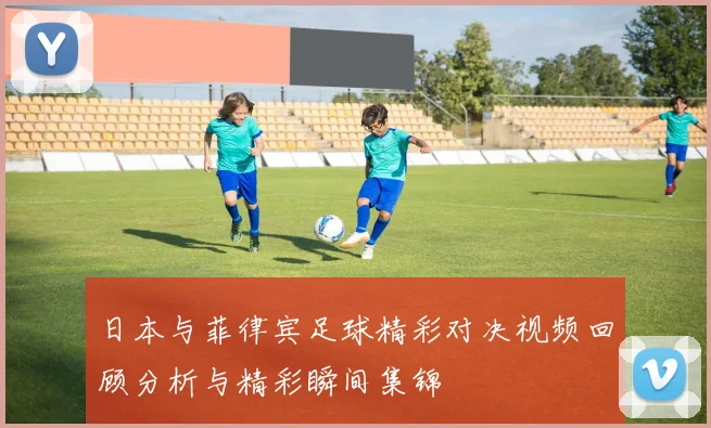 日本与菲律宾足球精彩对决视频回顾分析与精彩瞬间集锦