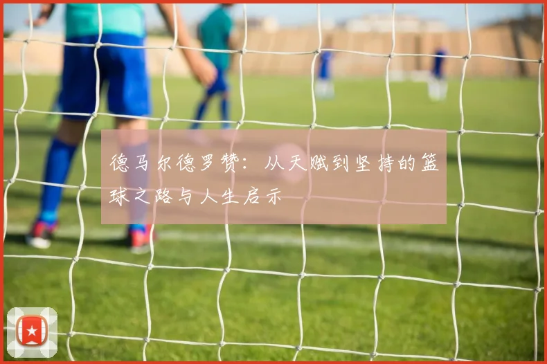 德马尔德罗赞：从天赋到坚持的篮球之路与人生启示