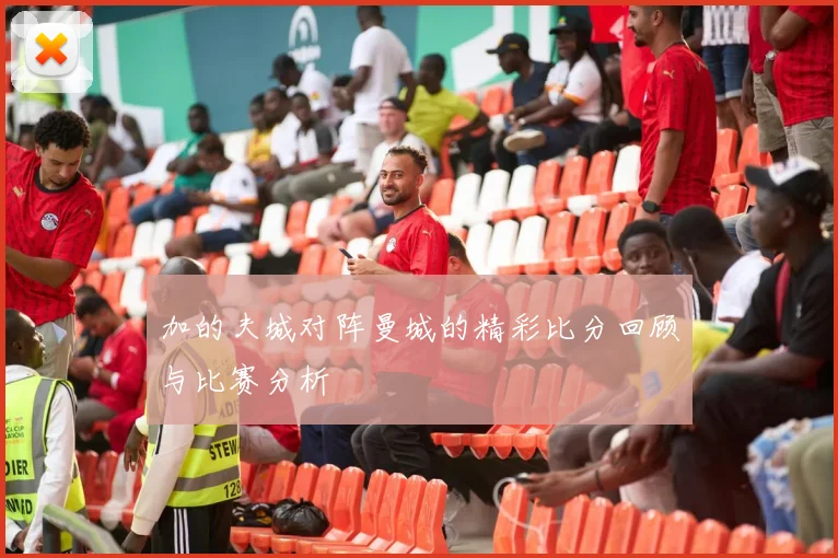 加的夫城对阵曼城的精彩比分回顾与比赛分析