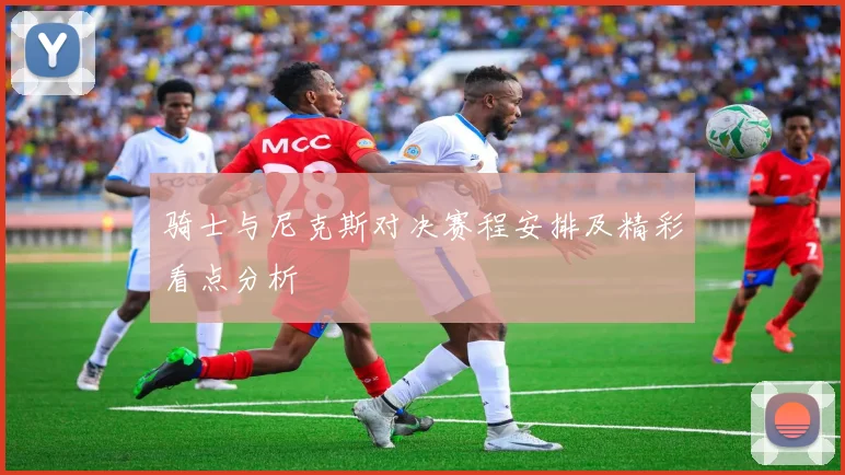 骑士与尼克斯对决赛程安排及精彩看点分析