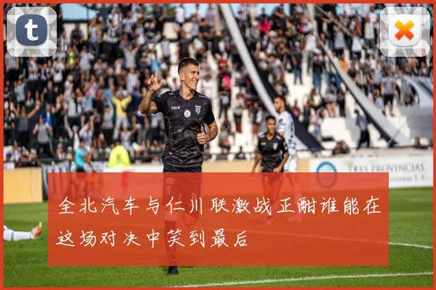 全北汽车与仁川联激战正酣谁能在这场对决中笑到最后
