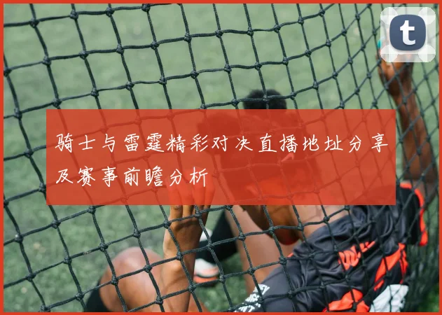 骑士与雷霆精彩对决直播地址分享及赛事前瞻分析