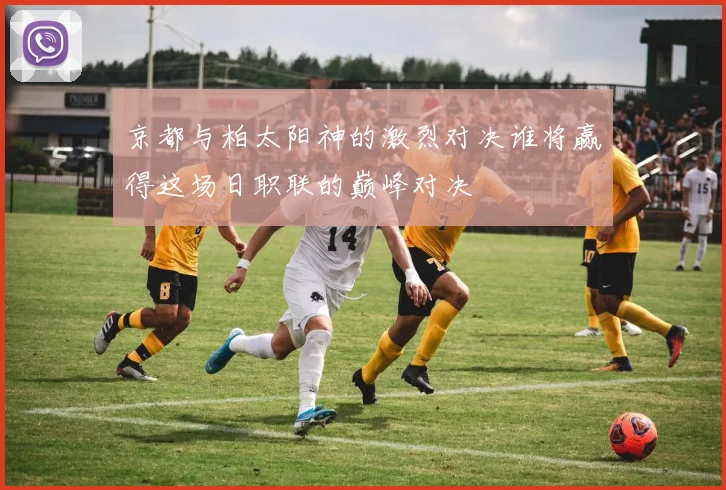 京都与柏太阳神的激烈对决谁将赢得这场日职联的巅峰对决