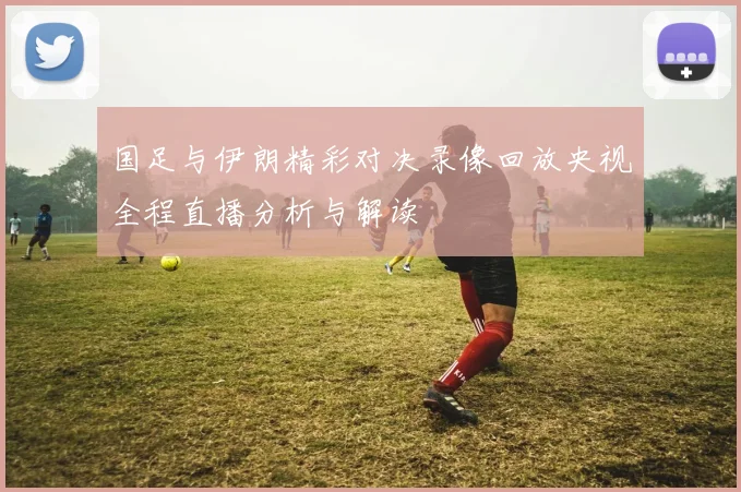 国足与伊朗精彩对决录像回放央视全程直播分析与解读