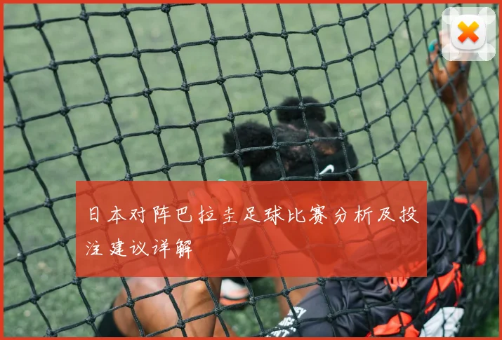 日本对阵巴拉圭足球比赛分析及投注建议详解