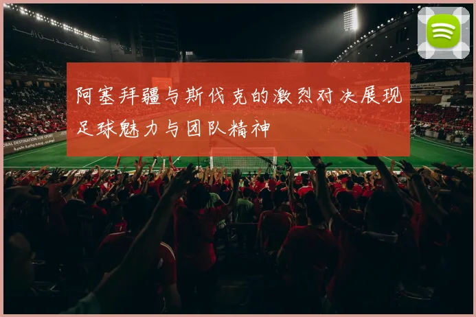 阿塞拜疆与斯伐克的激烈对决展现足球魅力与团队精神