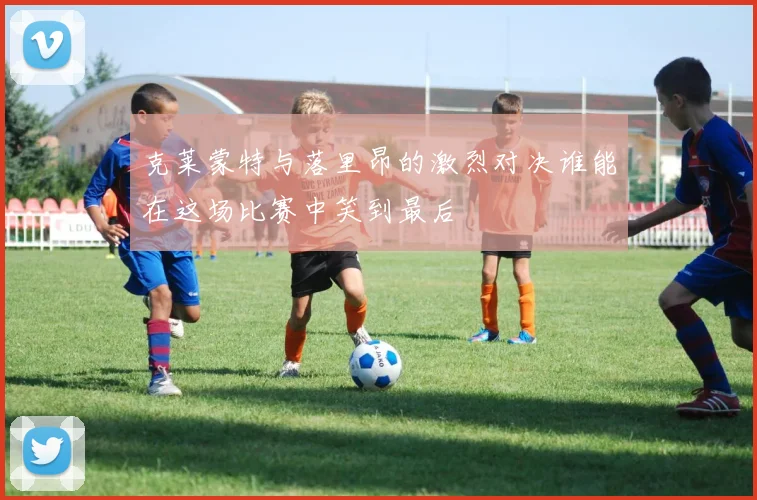 克莱蒙特与落里昂的激烈对决谁能在这场比赛中笑到最后