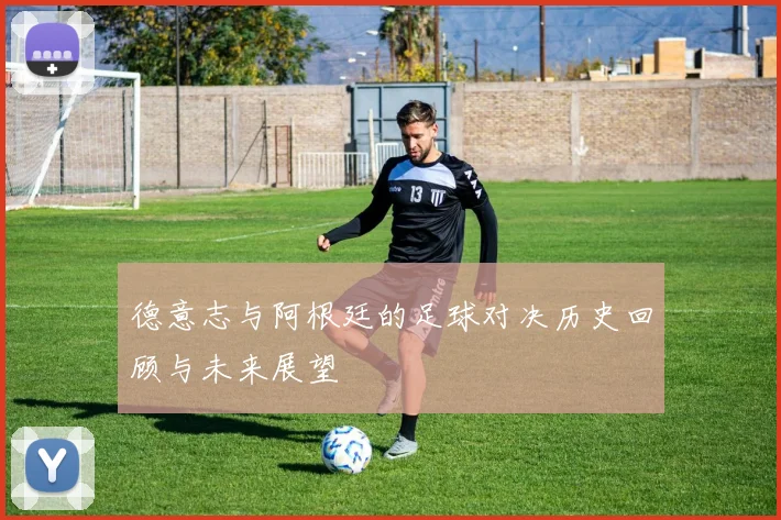 德意志与阿根廷的足球对决历史回顾与未来展望