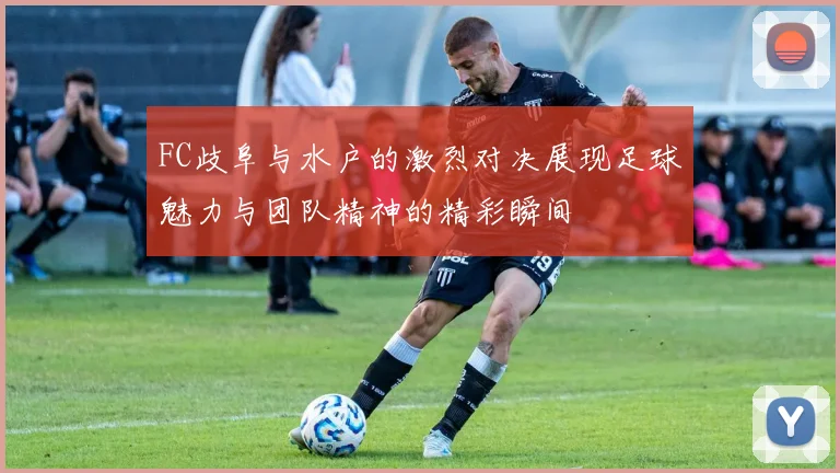 FC歧阜与水户的激烈对决展现足球魅力与团队精神的精彩瞬间