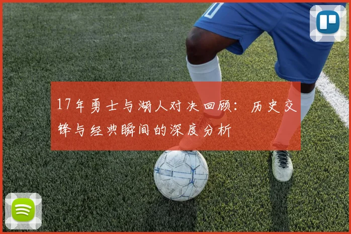 17年勇士与湖人对决回顾：历史交锋与经典瞬间的深度分析