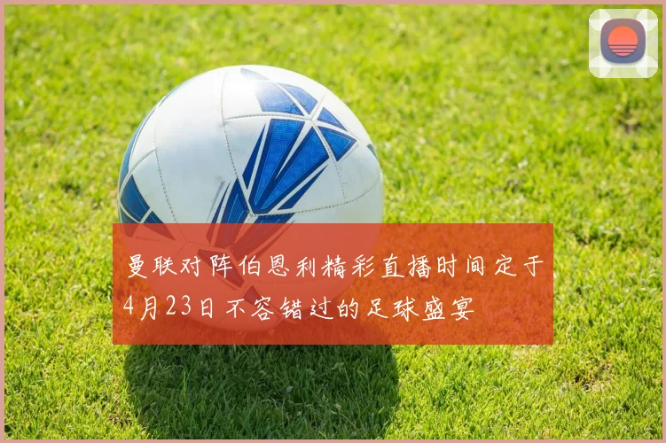 曼联对阵伯恩利精彩直播时间定于4月23日不容错过的足球盛宴