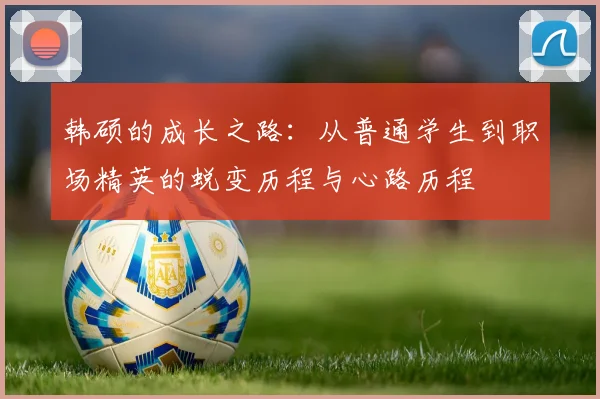 韩硕的成长之路：从普通学生到职场精英的蜕变历程与心路历程
