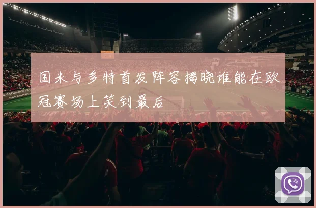 国米与多特首发阵容揭晓谁能在欧冠赛场上笑到最后